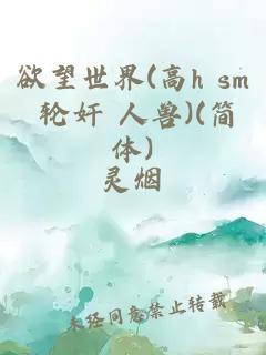 欲望世界(高h sm 轮奸 人兽)(简体)